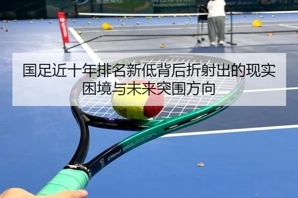 国足近十年排名新低背后折射出的现实困境与未来突围方向